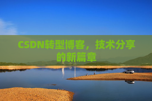 CSDN转型博客,技术分享的新篇章 CSDN转型博客,技术分享的新篇章